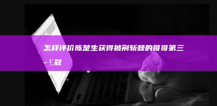 怎样评价陈楚生获得《披荆斩棘的哥哥第三季》冠军后的发言？